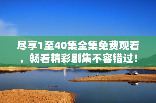 盡享1至40集全集免費觀看，暢看精彩劇集不容錯過！