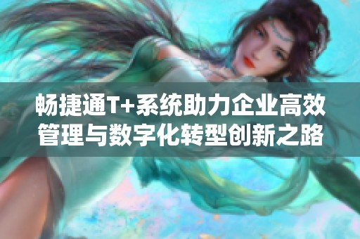 暢捷通T+系統(tǒng)助力企業(yè)高效管理與數(shù)字化轉(zhuǎn)型創(chuàng)新之路