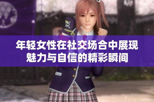 年輕女性在社交場合中展現(xiàn)魅力與自信的精彩瞬間