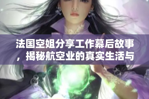 法國(guó)空姐分享工作幕后故事，揭秘航空業(yè)的真實(shí)生活與挑戰(zhàn)