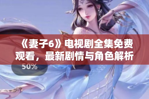 《妻子6》電視劇全集免費(fèi)觀看，最新劇情與角色解析全在這里