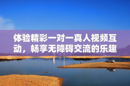 體驗(yàn)精彩一對一真人視頻互動(dòng),暢享無障礙交流的樂趣與自由 體驗(yàn)精彩一對一真人視頻互動(dòng),暢享無障礙交流的樂趣與自由