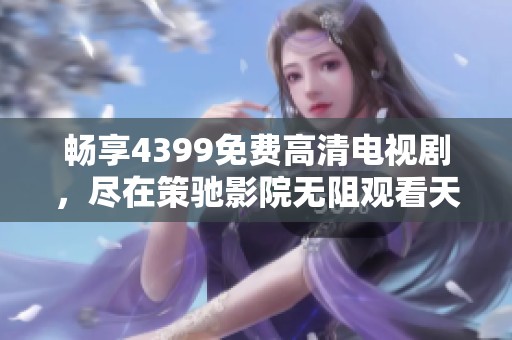 暢享4399免費(fèi)高清電視劇，盡在策馳影院無阻觀看天地