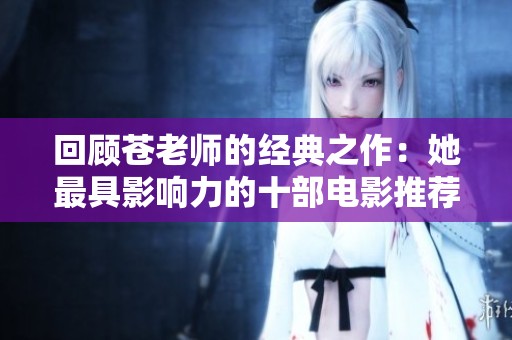 回顧蒼老師的經(jīng)典之作:她最具影響力的十部電影推薦 回顧蒼老師的經(jīng)典之作:她最具影響力的十部電影推薦