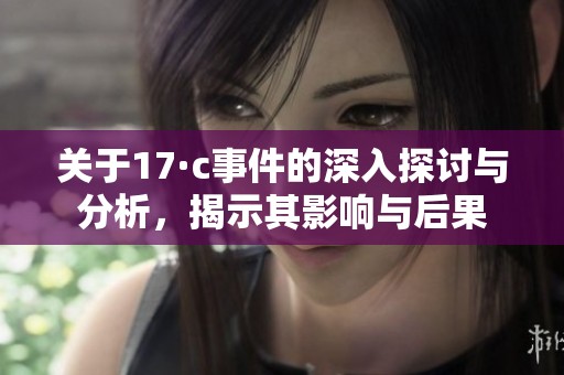 關(guān)于17·c事件的深入探討與分析，揭示其影響與后果