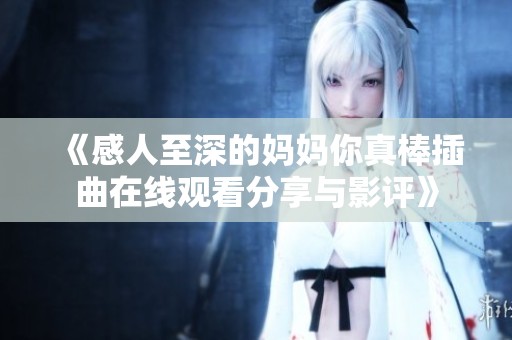 《感人至深的媽媽你真棒插曲在線觀看分享與影評》