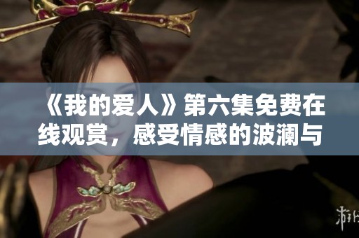 《我的愛人》第六集免費(fèi)在線觀賞，感受情感的波瀾與糾葛