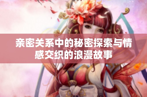 親密關系中的秘密探索與情感交織的浪漫故事