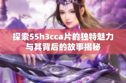 探索55h3cca片的獨特魅力與其背后的故事揭秘