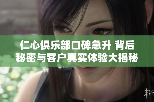 仁心俱樂(lè)部口碑急升 背后秘密與客戶真實(shí)體驗(yàn)大揭秘