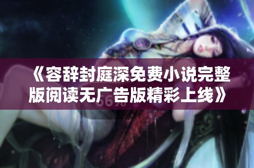 《容辭封庭深免費小說完整版閱讀無廣告版精彩上線》