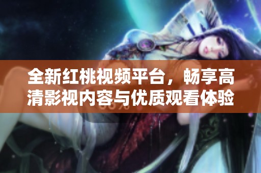 全新紅桃視頻平臺，暢享高清影視內(nèi)容與優(yōu)質(zhì)觀看體驗