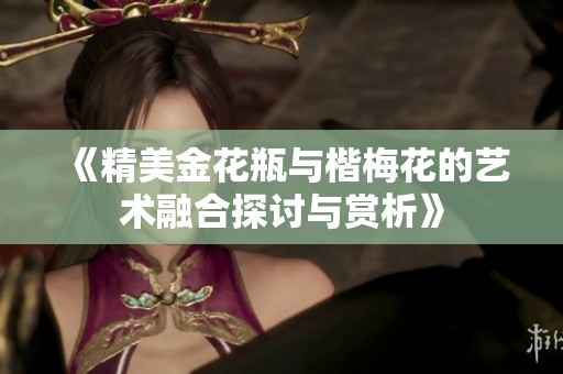 《精美金花瓶與楷梅花的藝術(shù)融合探討與賞析》