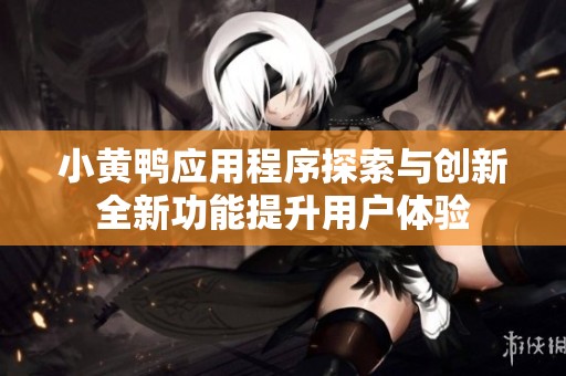 小黃鴨應(yīng)用程序探索與創(chuàng)新全新功能提升用戶體驗(yàn)
