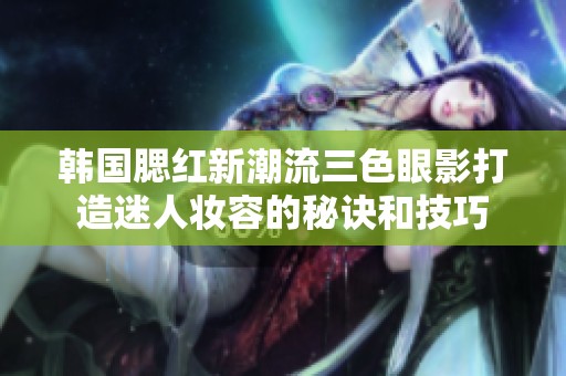 韓國(guó)腮紅新潮流三色眼影打造迷人妝容的秘訣和技巧