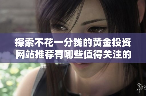 探索不花一分錢的黃金投資網(wǎng)站推薦有哪些值得關(guān)注的選擇
