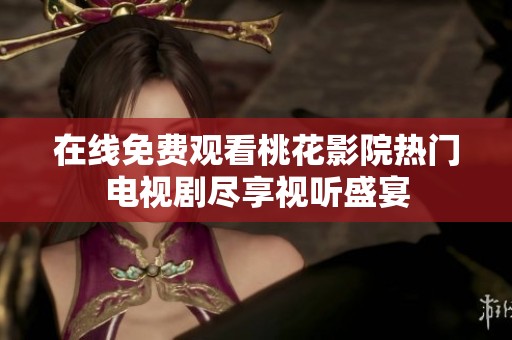 在線免費觀看桃花影院熱門電視劇盡享視聽盛宴