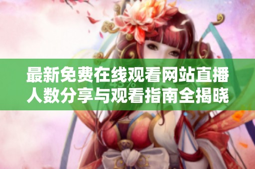 最新免費(fèi)在線觀看網(wǎng)站直播人數(shù)分享與觀看指南全揭曉
