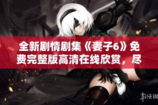 全新劇情劇集《妻子6》免費(fèi)完整版高清在線欣賞，盡在這里！