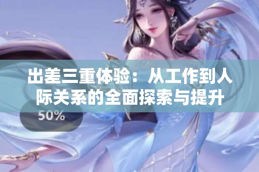 出差三重體驗：從工作到人際關(guān)系的全面探索與提升
