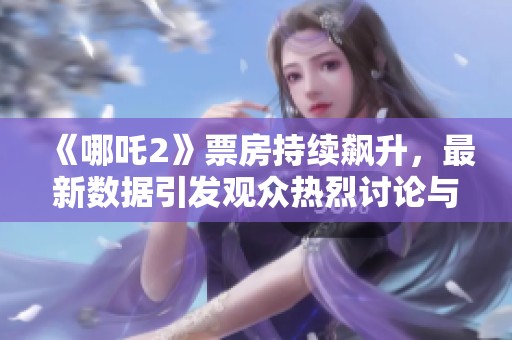 《哪吒2》票房持續(xù)飆升，最新數(shù)據(jù)引發(fā)觀眾熱烈討論與期待