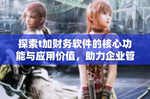 探索t加財務(wù)軟件的核心功能與應(yīng)用價值，助力企業(yè)管理升級