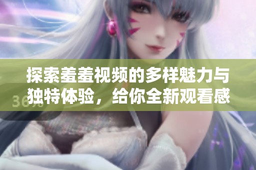 探索羞羞視頻的多樣魅力與獨(dú)特體驗(yàn)，給你全新觀看感受