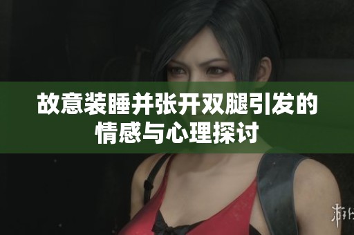 故意裝睡并張開雙腿引發(fā)的情感與心理探討