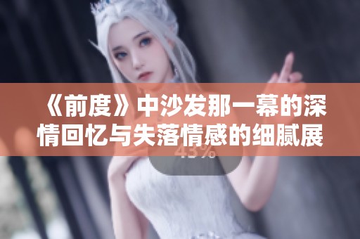 《前度》中沙發(fā)那一幕的深情回憶與失落情感的細膩展現(xiàn)