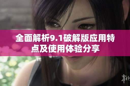 全面解析9.1破解版應(yīng)用特點(diǎn)及使用體驗(yàn)分享