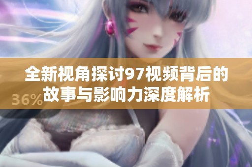 全新視角探討97視頻背后的故事與影響力深度解析
