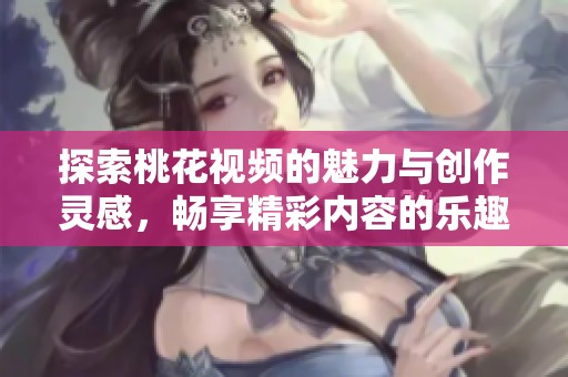 探索桃花視頻的魅力與創(chuàng)作靈感，暢享精彩內(nèi)容的樂(lè)趣與分享