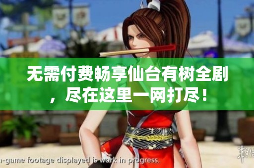 無(wú)需付費(fèi)暢享仙臺(tái)有樹(shù)全劇，盡在這里一網(wǎng)打盡！