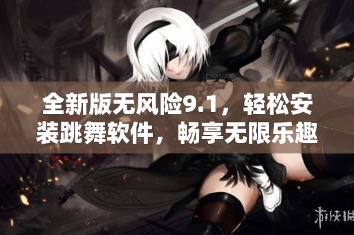 全新版無風(fēng)險9.1，輕松安裝跳舞軟件，暢享無限樂趣