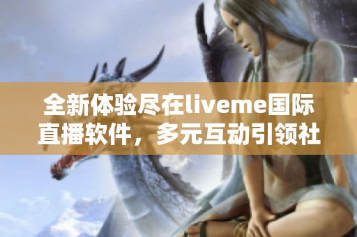 全新體驗盡在liveme國際直播軟件，多元互動引領(lǐng)社交新潮流