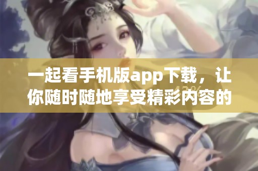 一起看手機(jī)版app下載，讓你隨時隨地享受精彩內(nèi)容的樂趣