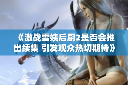 《激戰(zhàn)雪姨后廚2是否會(huì)推出續(xù)集 引發(fā)觀眾熱切期待》
