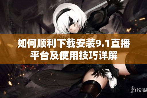 如何順利下載安裝9.1直播平臺及使用技巧詳解