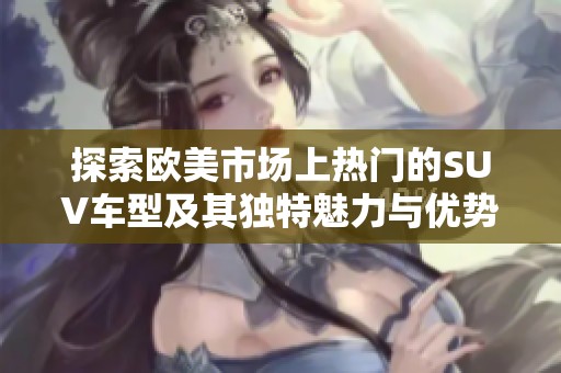 探索歐美市場上熱門的SUV車型及其獨特魅力與優(yōu)勢分析