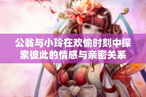 公翁與小玲在歡愉時(shí)刻中探索彼此的情感與親密關(guān)系