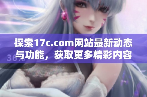 探索17c.com網(wǎng)站最新動(dòng)態(tài)與功能，獲取更多精彩內(nèi)容與信息