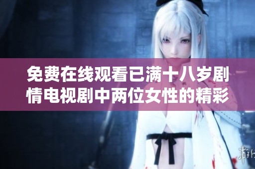 免費(fèi)在線觀看已滿十八歲劇情電視劇中兩位女性的精彩演繹