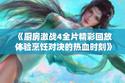 《廚房激戰(zhàn)4全片精彩回放 體驗(yàn)烹飪對(duì)決的熱血時(shí)刻》 《廚房激戰(zhàn)4全片精彩回放 體驗(yàn)烹飪對(duì)決的熱血時(shí)刻》