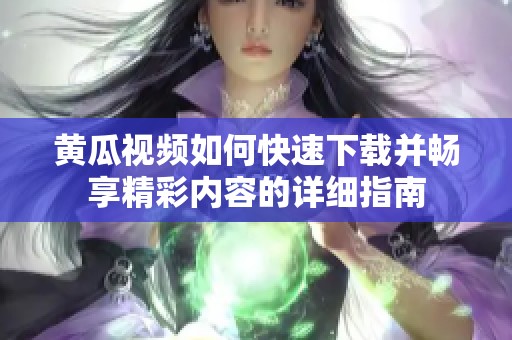 黃瓜視頻如何快速下載并暢享精彩內(nèi)容的詳細指南