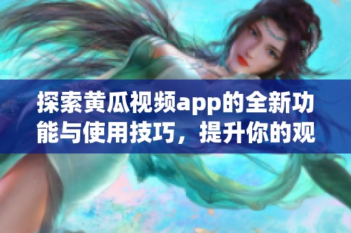 探索黃瓜視頻app的全新功能與使用技巧，提升你的觀看體驗(yàn)