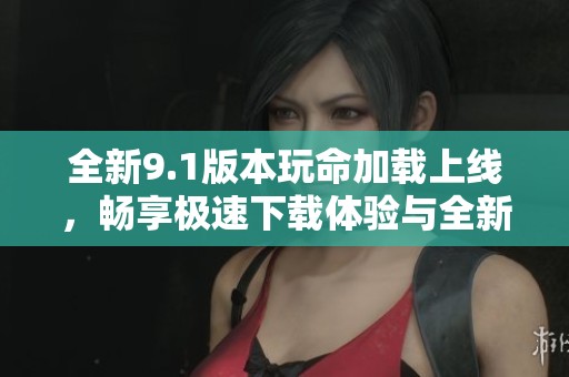 全新9.1版本玩命加載上線,暢享極速下載體驗(yàn)與全新功能樂趣 全新9.1版本玩命加載上線,暢享極速下載體驗(yàn)與全新功能樂趣