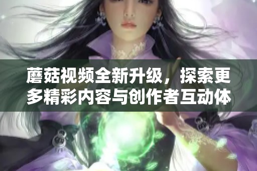 蘑菇視頻全新升級，探索更多精彩內(nèi)容與創(chuàng)作者互動體驗