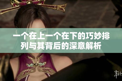 一個在上一個在下的巧妙排列與其背后的深意解析