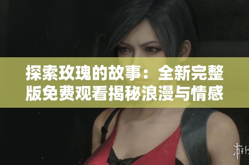 探索玫瑰的故事：全新完整版免費觀看揭秘浪漫與情感之旅
