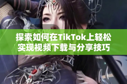 探索如何在TikTok上輕松實(shí)現(xiàn)視頻下載與分享技巧